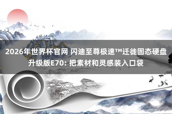 2026年世界杯官网 闪迪至尊极速™迁徙固态硬盘升级版E70: 把素材和灵感装入口袋