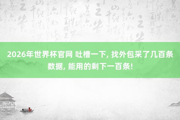 2026年世界杯官网 吐槽一下, 找外包采了几百条数据, 能用的剩下一百条!