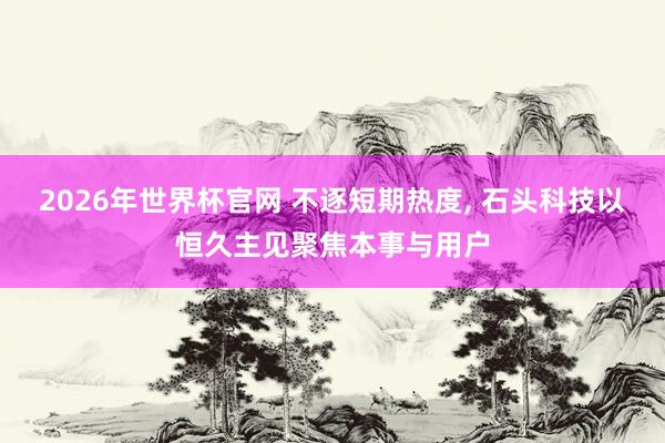 2026年世界杯官网 不逐短期热度, 石头科技以恒久主见聚焦本事与用户