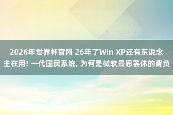 2026年世界杯官网 26年了Win XP还有东说念主在用! 一代国民系统, 为何是微软最思罢休的背负