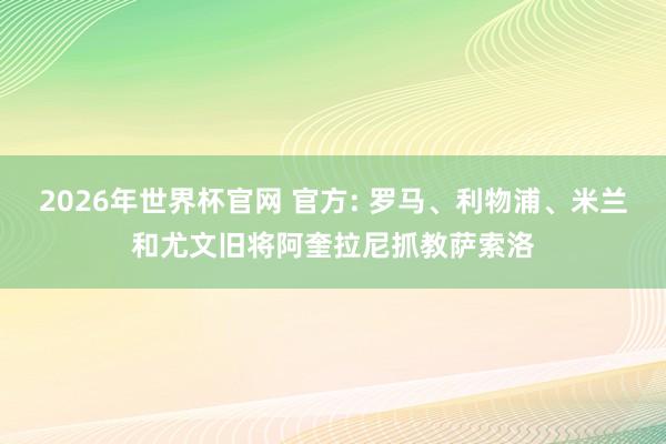 2026年世界杯官网 官方: 罗马、利物浦、米兰和尤文旧将阿奎拉尼抓教萨索洛