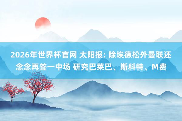 2026年世界杯官网 太阳报: 除埃德松外曼联还念念再签一中场 研究巴莱巴、斯科特、M费