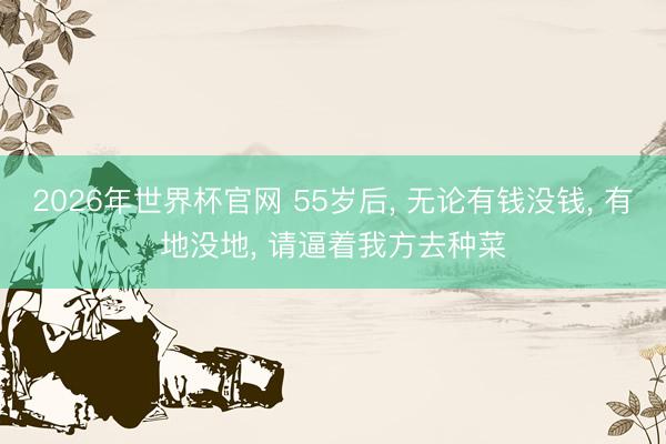 2026年世界杯官网 55岁后, 无论有钱没钱, 有地没地, 请逼着我方去种菜