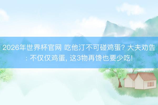 2026年世界杯官网 吃他汀不可碰鸡蛋? 大夫劝告: 不仅仅鸡蛋, 这3物再馋也要少吃!
