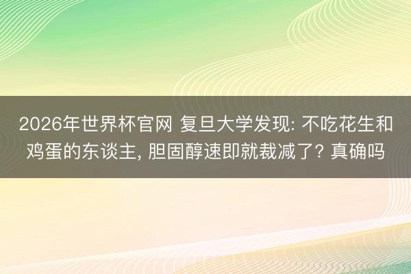 2026年世界杯官网 复旦大学发现: 不吃花生和鸡蛋的东谈主, 胆固醇速即就裁减了? 真确吗