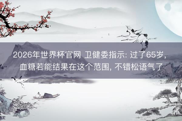 2026年世界杯官网 卫健委指示: 过了65岁, 血糖若能结果在这个范围, 不错松语气了