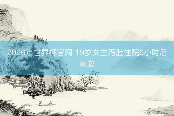 2026年世界杯官网 19岁女生泻肚住院6小时后圆寂