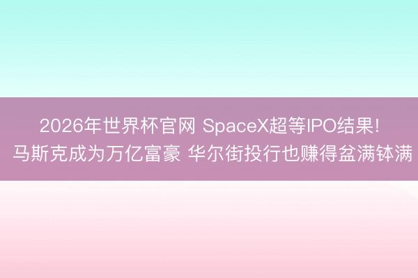 2026年世界杯官网 SpaceX超等IPO结果! 马斯克成为万亿富豪 华尔街投行也赚得盆满钵满