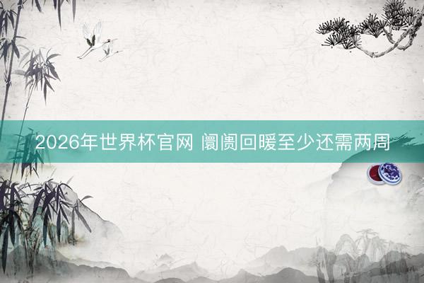 2026年世界杯官网 阛阓回暖至少还需两周