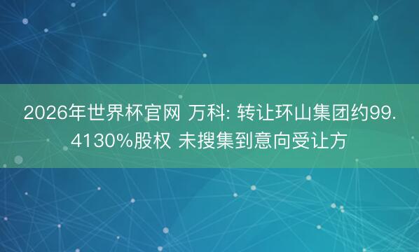 2026年世界杯官网 万科: 转让环山集团约99.4130%股权 未搜集到意向受让方