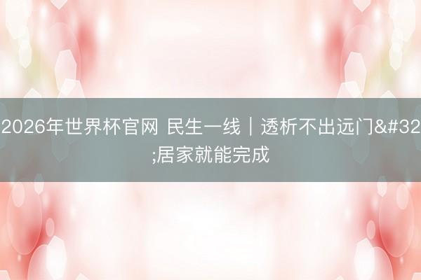2026年世界杯官网 民生一线|透析不出远门 居家就能完成