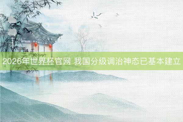 2026年世界杯官网 我国分级调治神态已基本建立