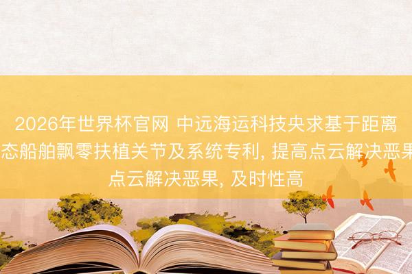 2026年世界杯官网 中远海运科技央求基于距离分级的多模态船舶飘零扶植关节及系统专利, 提高点云解决恶果, 及时性高