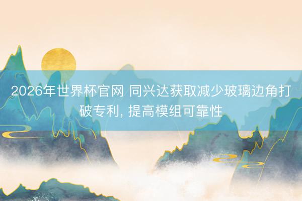 2026年世界杯官网 同兴达获取减少玻璃边角打破专利, 提高模组可靠性