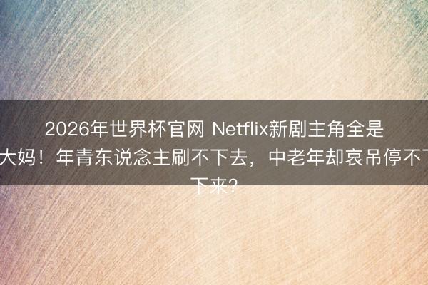 2026年世界杯官网 Netflix新剧主角全是大爷大妈!年青东说念主刷不下去,中老年却哀吊停不下来?