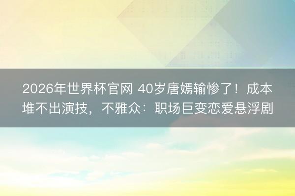 2026年世界杯官网 40岁唐嫣输惨了！成本堆不出演技，不雅众：职场巨变恋爱悬浮剧