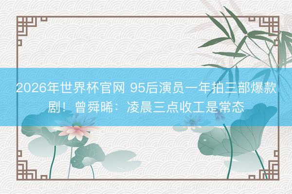 2026年世界杯官网 95后演员一年拍三部爆款剧！曾舜晞：凌晨三点收工是常态