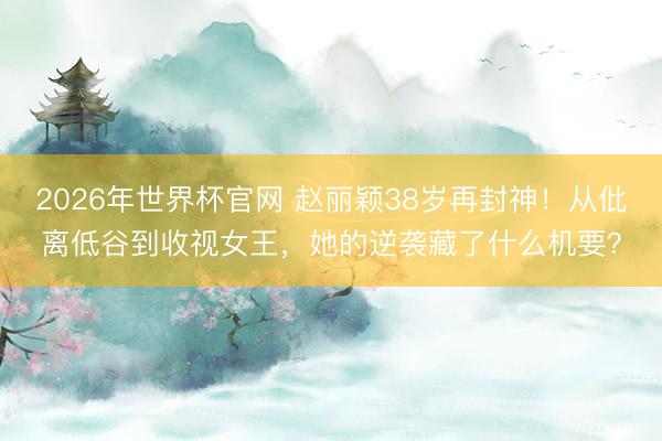 2026年世界杯官网 赵丽颖38岁再封神!从仳离低谷到收视女王,她的逆袭藏了什么机要?