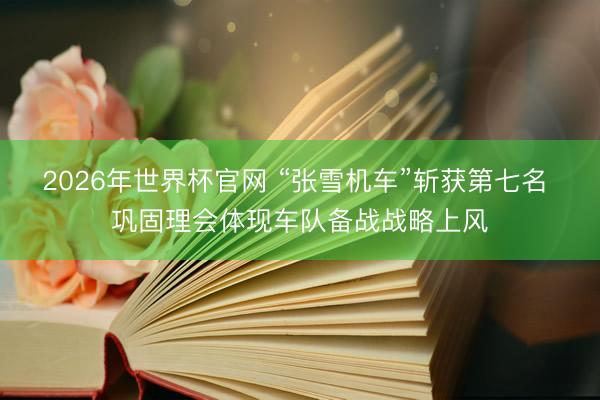 2026年世界杯官网 “张雪机车”斩获第七名 巩固理会体现车队备战战略上风