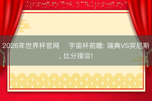 2026年世界杯官网 ⚽宇宙杯前瞻: 瑞典VS突尼斯, 比分接洽!