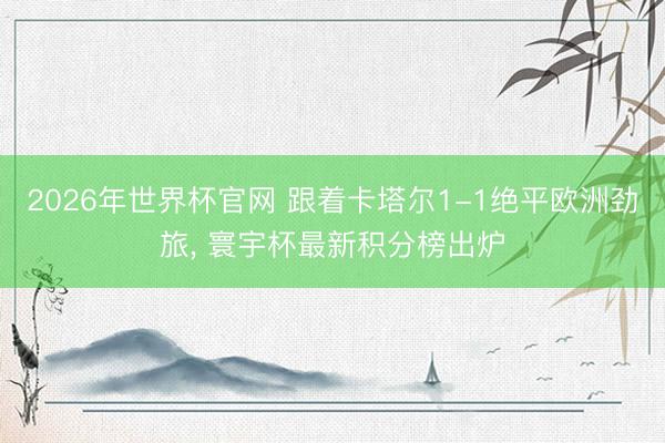 2026年世界杯官网 跟着卡塔尔1-1绝平欧洲劲旅, 寰宇杯最新积分榜出炉