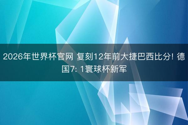 2026年世界杯官网 复刻12年前大捷巴西比分! 德国7: 1寰球杯新军
