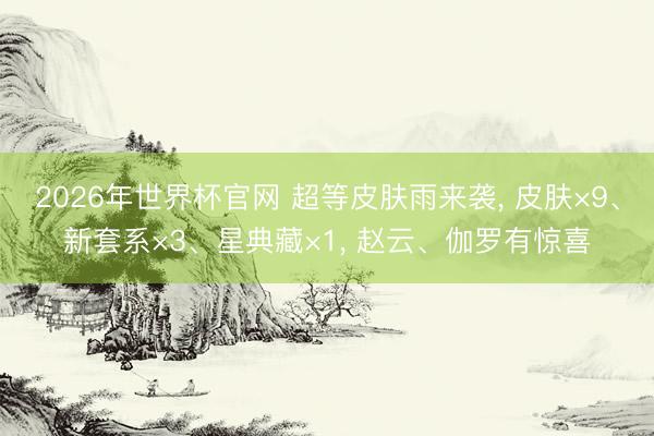 2026年世界杯官网 超等皮肤雨来袭, 皮肤×9、新套系×3、星典藏×1, 赵云、伽罗有惊喜