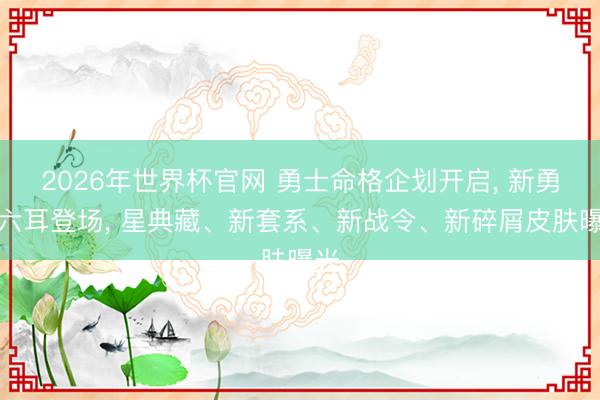 2026年世界杯官网 勇士命格企划开启, 新勇士六耳登场, 星典藏、新套系、新战令、新碎屑皮肤曝光