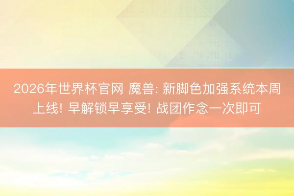2026年世界杯官网 魔兽: 新脚色加强系统本周上线! 早解锁早享受! 战团作念一次即可