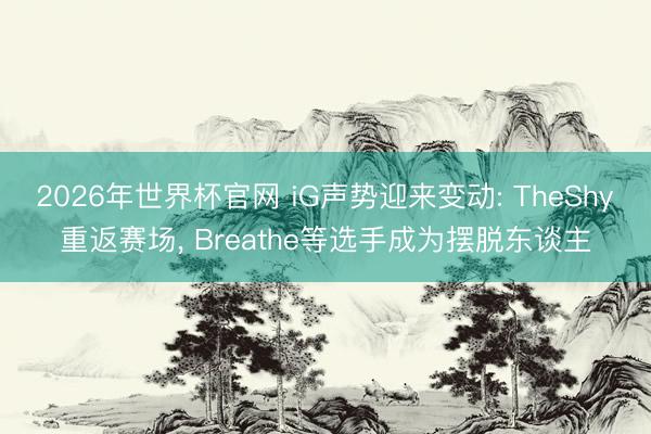 2026年世界杯官网 iG声势迎来变动: TheShy重返赛场, Breathe等选手成为摆脱东谈主