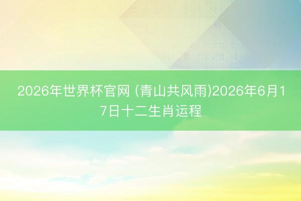 2026年世界杯官网 (青山共风雨)2026年6月17日十二生肖运程