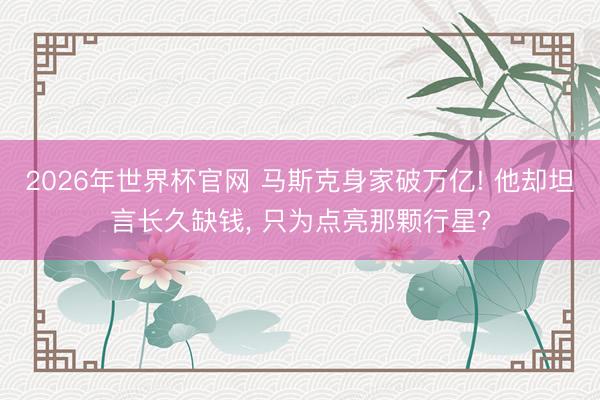 2026年世界杯官网 马斯克身家破万亿! 他却坦言长久缺钱, 只为点亮那颗行星?