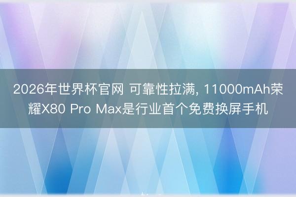 2026年世界杯官网 可靠性拉满, 11000mAh荣耀X80 Pro Max是行业首个免费换屏手机