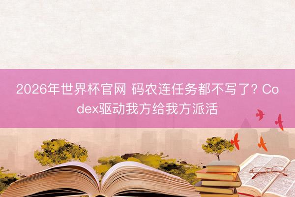2026年世界杯官网 码农连任务都不写了? Codex驱动我方给我方派活