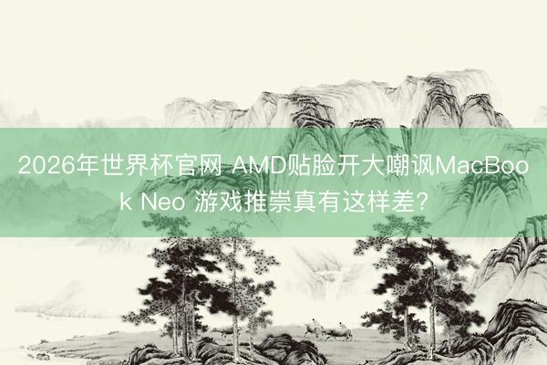 2026年世界杯官网 AMD贴脸开大嘲讽MacBook Neo 游戏推崇真有这样差?