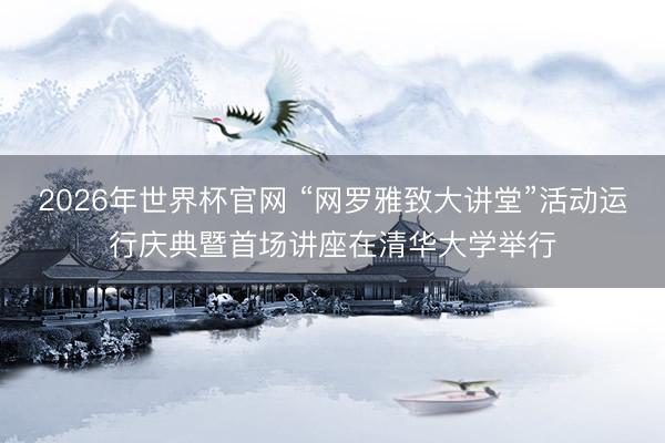 2026年世界杯官网 “网罗雅致大讲堂”活动运行庆典暨首场讲座在清华大学举行
