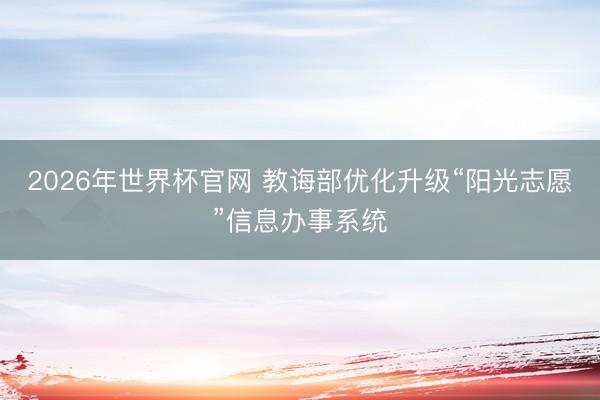 2026年世界杯官网 教诲部优化升级“阳光志愿”信息办事系统
