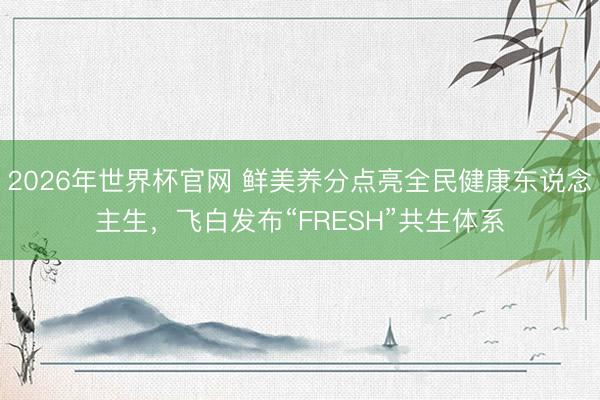 2026年世界杯官网 鲜美养分点亮全民健康东说念主生，飞白发布“FRESH”共生体系