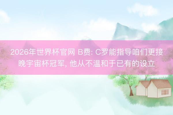 2026年世界杯官网 B费: C罗能指导咱们更接晚宇宙杯冠军, 他从不温和于已有的设立