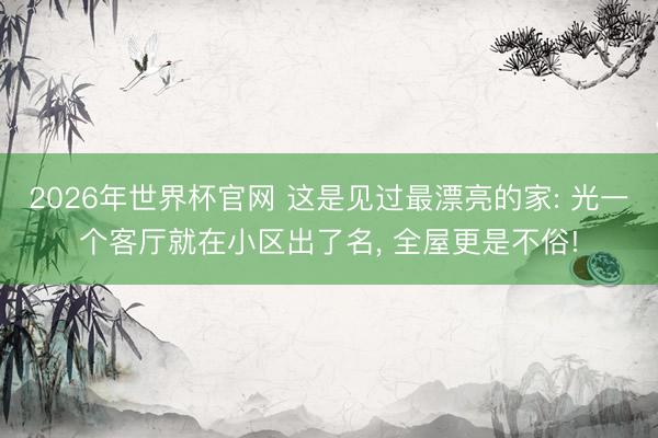 2026年世界杯官网 这是见过最漂亮的家: 光一个客厅就在小区出了名, 全屋更是不俗!