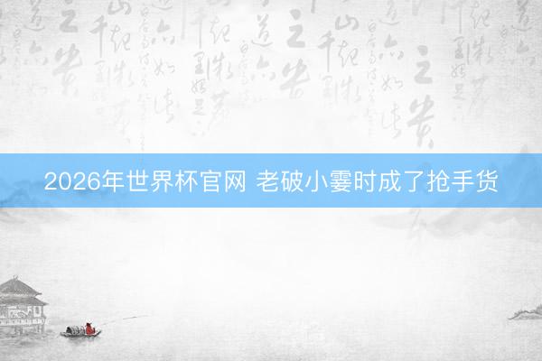 2026年世界杯官网 老破小霎时成了抢手货