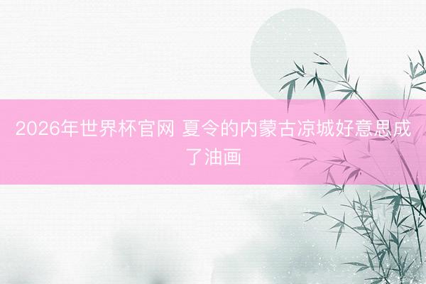 2026年世界杯官网 夏令的内蒙古凉城好意思成了油画