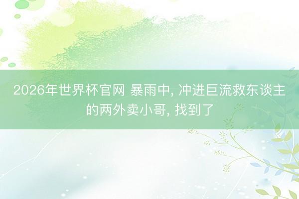 2026年世界杯官网 暴雨中, 冲进巨流救东谈主的两外卖小哥, 找到了