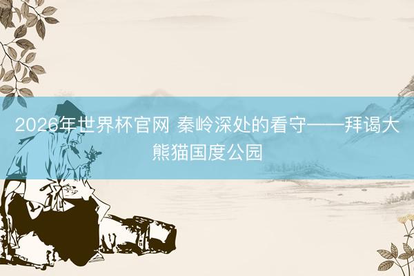 2026年世界杯官网 秦岭深处的看守——拜谒大熊猫国度公园