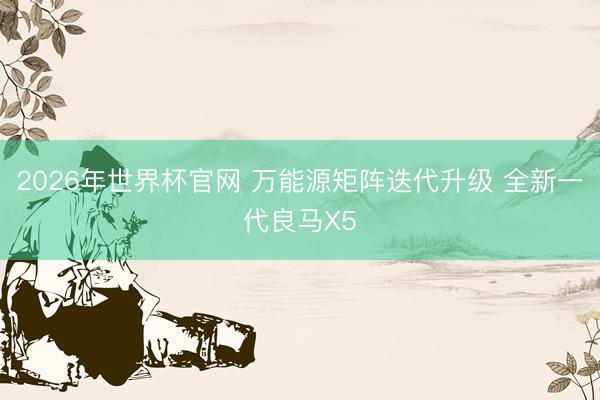 2026年世界杯官网 万能源矩阵迭代升级 全新一代良马X5