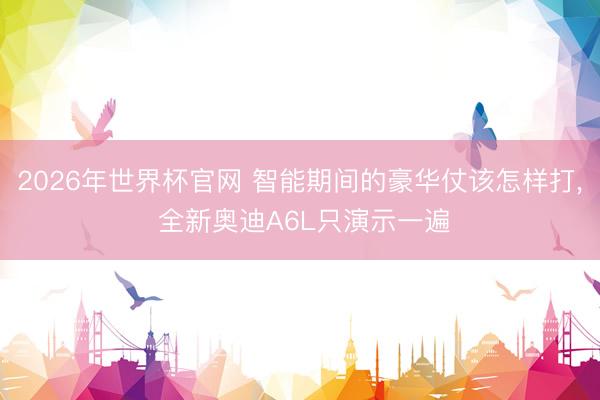 2026年世界杯官网 智能期间的豪华仗该怎样打, 全新奥迪A6L只演示一遍
