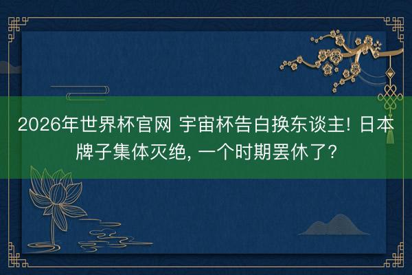 2026年世界杯官网 宇宙杯告白换东谈主! 日本牌子集体灭绝, 一个时期罢休了?