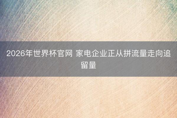 2026年世界杯官网 家电企业正从拼流量走向追留量