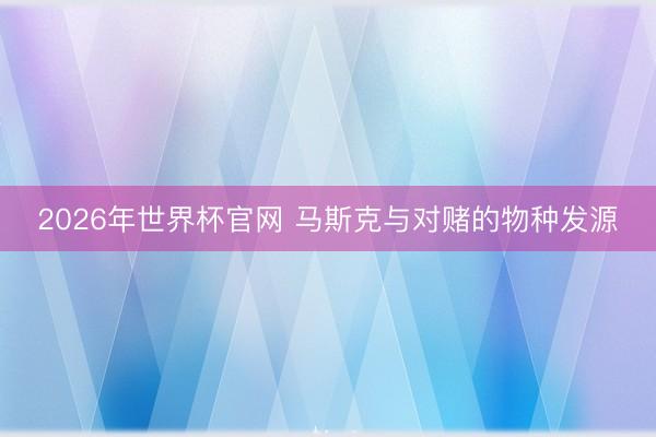 2026年世界杯官网 马斯克与对赌的物种发源
