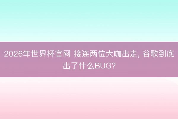 2026年世界杯官网 接连两位大咖出走, 谷歌到底出了什么BUG?